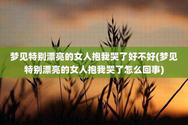 梦见特别漂亮的女人抱我哭了好不好(梦见特别漂亮的女人抱我哭了怎么回事)