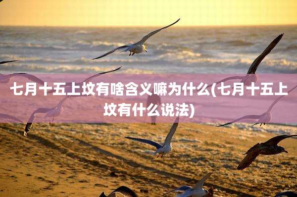 七月十五上坟有啥含义嘛为什么(七月十五上坟有什么说法)