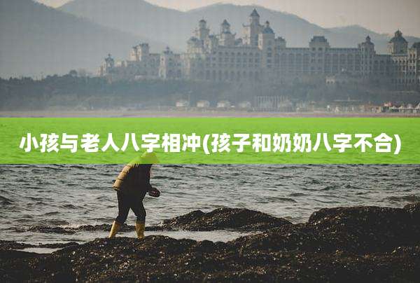 小孩与老人八字相冲(孩子和奶奶八字不合)