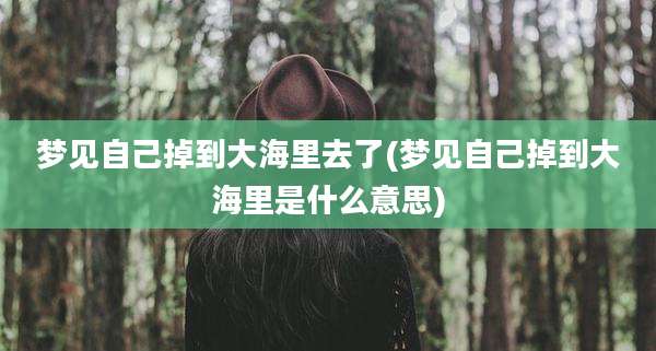 梦见自己掉到大海里去了(梦见自己掉到大海里是什么意思)