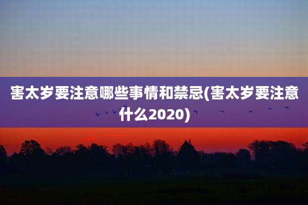 害太岁要注意哪些事情和禁忌(害太岁要注意什么2020)