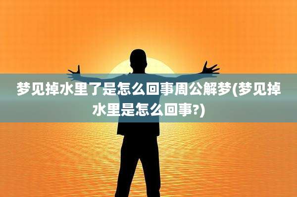 梦见掉水里了是怎么回事周公解梦(梦见掉水里是怎么回事?)