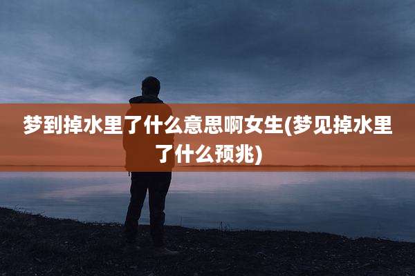 梦到掉水里了什么意思啊女生(梦见掉水里了什么预兆)