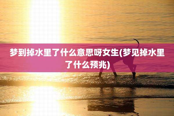 梦到掉水里了什么意思呀女生(梦见掉水里了什么预兆)