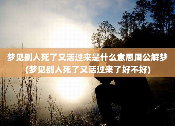 梦见别人死了又活过来是什么意思周公解梦(梦见别人死了又活过来了好不好)