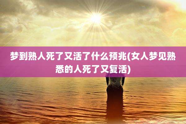 梦到熟人死了又活了什么预兆(女人梦见熟悉的人死了又复活)