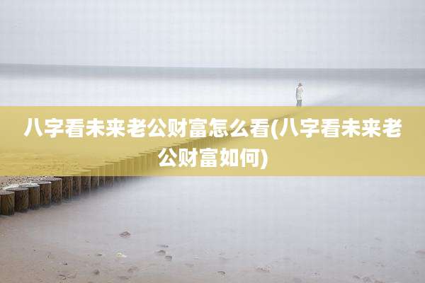 八字看未来老公财富怎么看(八字看未来老公财富如何)