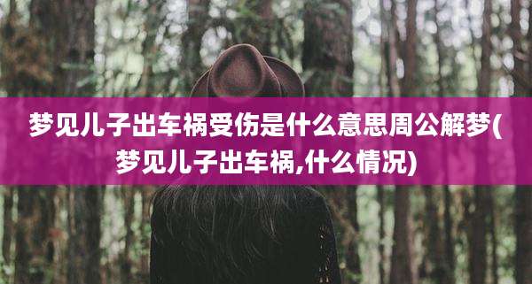 梦见儿子出车祸受伤是什么意思周公解梦(梦见儿子出车祸,什么情况)
