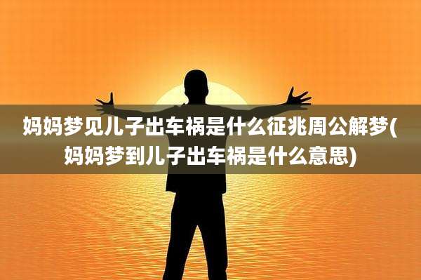 妈妈梦见儿子出车祸是什么征兆周公解梦(妈妈梦到儿子出车祸是什么意思)