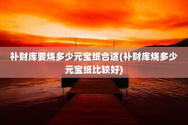 补财库要烧多少元宝纸合适(补财库烧多少元宝纸比较好)