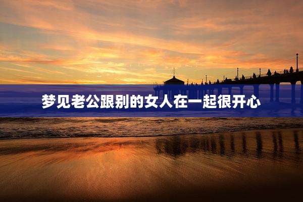 梦见老公跟别的女人在一起很开心