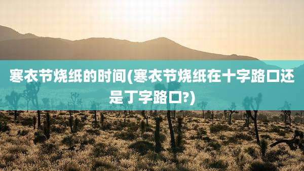 寒衣节烧纸的时间(寒衣节烧纸在十字路口还是丁字路口?)