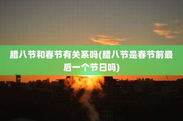 腊八节和春节有关系吗(腊八节是春节前最后一个节日吗)