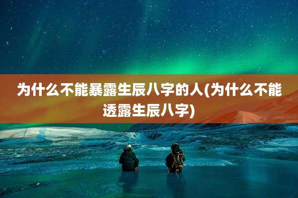 为什么不能暴露生辰八字的人(为什么不能透露生辰八字)