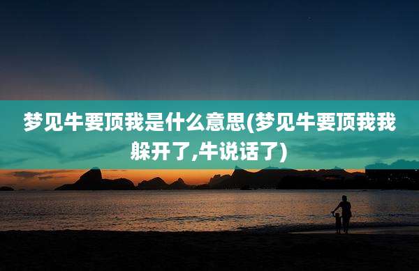 梦见牛要顶我是什么意思(梦见牛要顶我我躲开了,牛说话了)