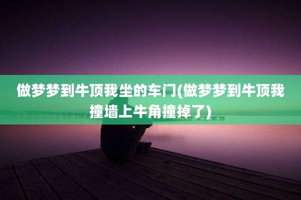 做梦梦到牛顶我坐的车门(做梦梦到牛顶我撞墙上牛角撞掉了)