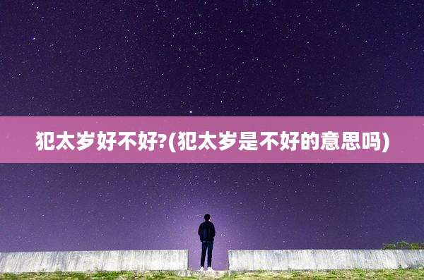 犯太岁好不好?(犯太岁是不好的意思吗)