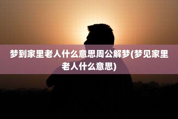 梦到家里老人什么意思周公解梦(梦见家里老人什么意思)