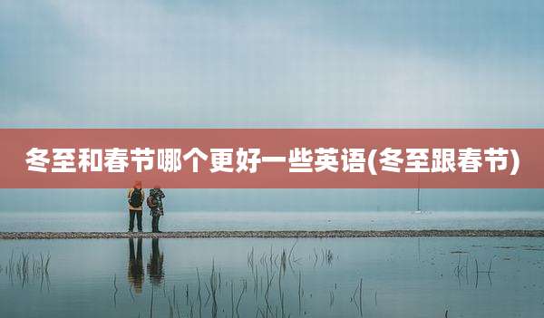 冬至和春节哪个更好一些英语(冬至跟春节)
