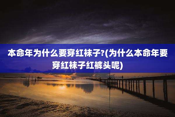本命年为什么要穿红袜子?(为什么本命年要穿红袜子红裤头呢)