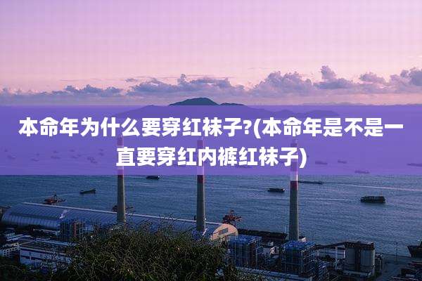 本命年为什么要穿红袜子?(本命年是不是一直要穿红内裤红袜子)
