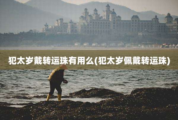 犯太岁戴转运珠有用么(犯太岁佩戴转运珠)