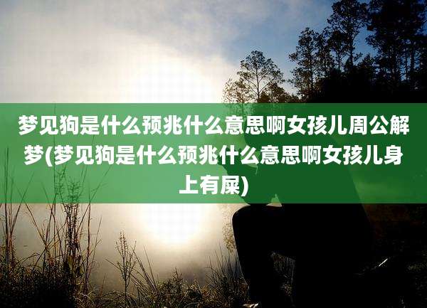 梦见狗是什么预兆什么意思啊女孩儿周公解梦(梦见狗是什么预兆什么意思啊女孩儿身上有屎)