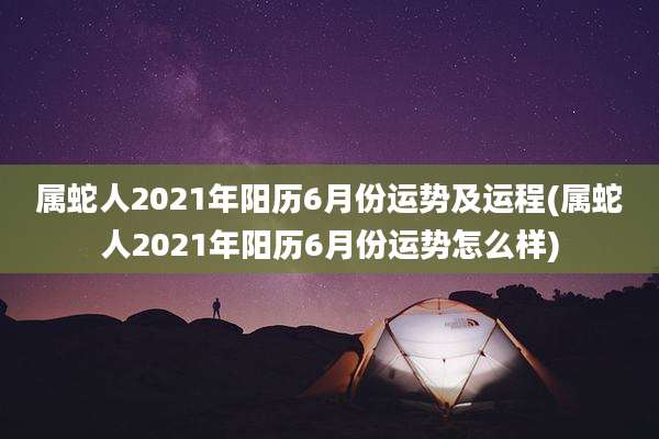 属蛇人2021年阳历6月份运势及运程(属蛇人2021年阳历6月份运势怎么样)