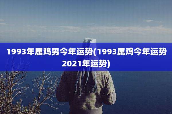 1993年属鸡男今年运势(1993属鸡今年运势2021年运势)