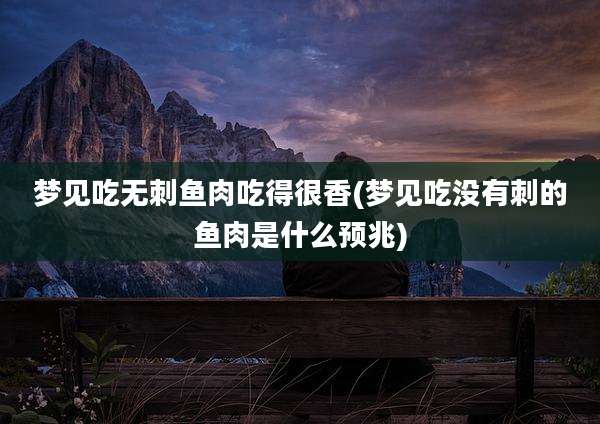 梦见吃无刺鱼肉吃得很香(梦见吃没有刺的鱼肉是什么预兆)