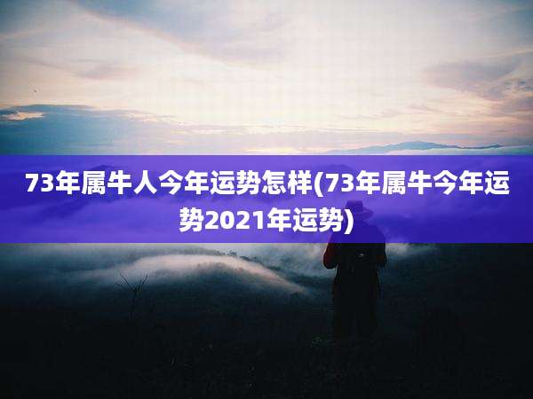 73年属牛人今年运势怎样(73年属牛今年运势2021年运势)