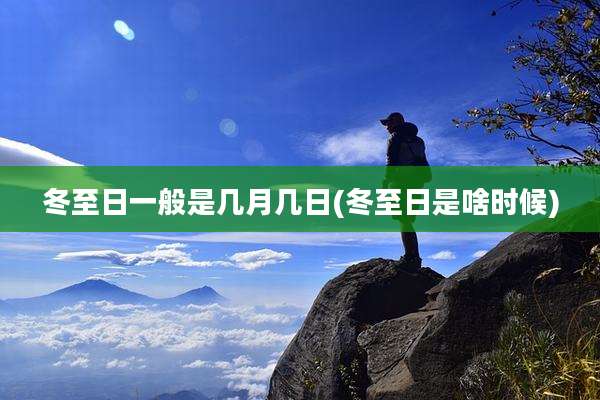 冬至日一般是几月几日(冬至日是啥时候)