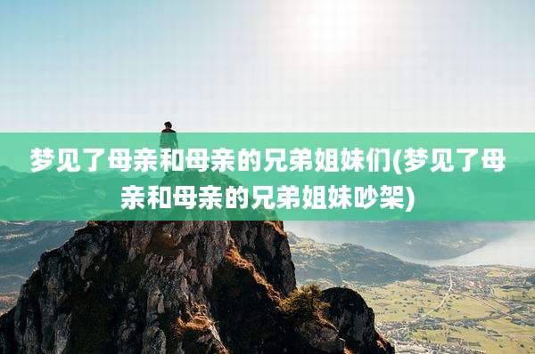 梦见了母亲和母亲的兄弟姐妹们(梦见了母亲和母亲的兄弟姐妹吵架)