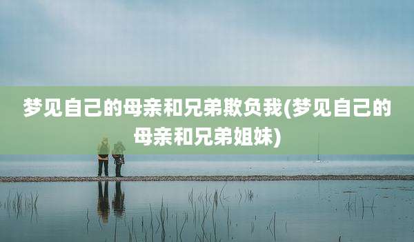 梦见自己的母亲和兄弟欺负我(梦见自己的母亲和兄弟姐妹)