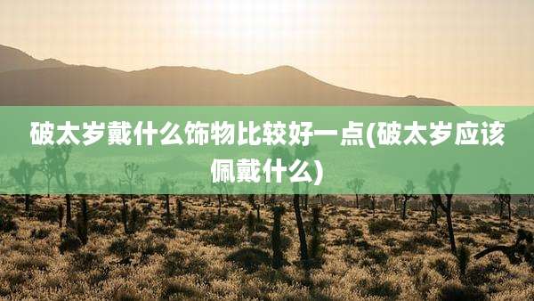 破太岁戴什么饰物比较好一点(破太岁应该佩戴什么)