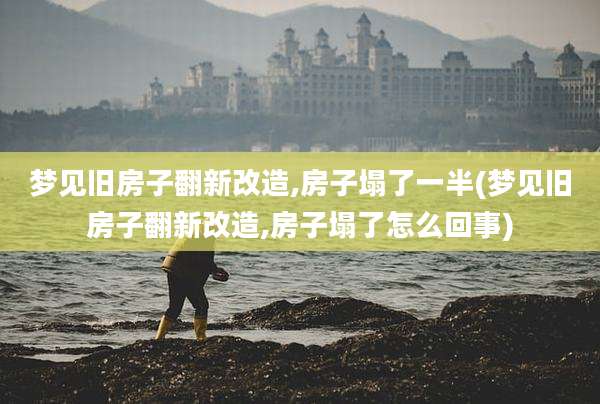 梦见旧房子翻新改造,房子塌了一半(梦见旧房子翻新改造,房子塌了怎么回事)