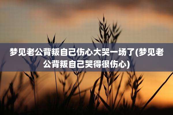 梦见老公背叛自己伤心大哭一场了(梦见老公背叛自己哭得很伤心)