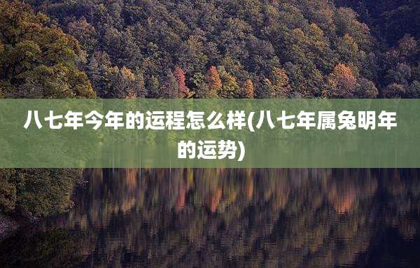 八七年今年的运程怎么样(八七年属兔明年的运势)