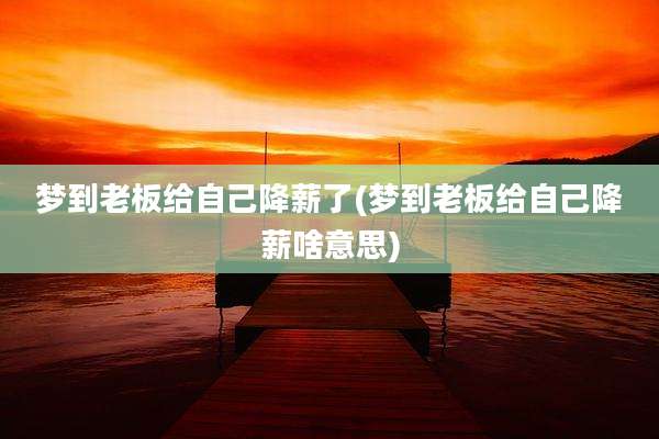 梦到老板给自己降薪了(梦到老板给自己降薪啥意思)