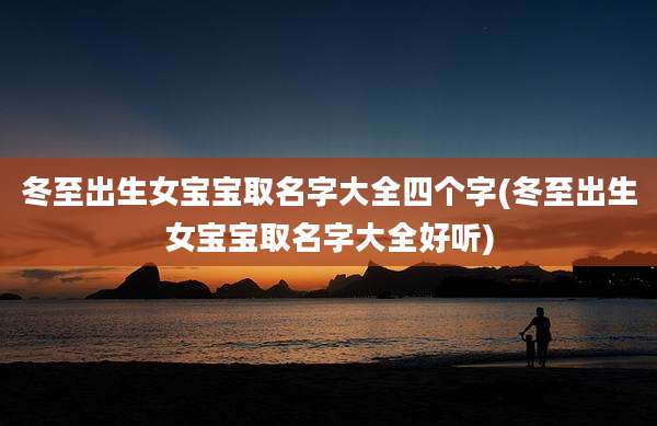冬至出生女宝宝取名字大全四个字(冬至出生女宝宝取名字大全好听)