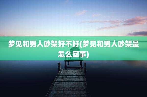 梦见和男人吵架好不好(梦见和男人吵架是怎么回事)