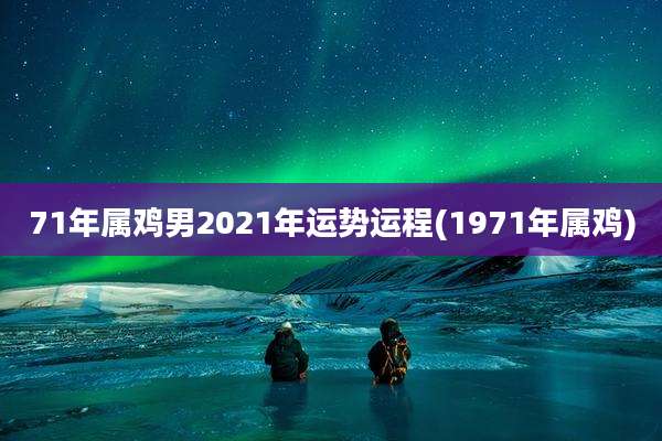71年属鸡男2021年运势运程(1971年属鸡)