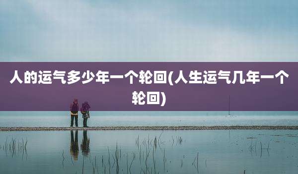 人的运气多少年一个轮回(人生运气几年一个轮回)