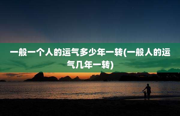 一般一个人的运气多少年一转(一般人的运气几年一转)