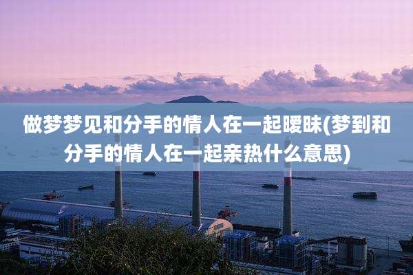 做梦梦见和分手的情人在一起暧昧(梦到和分手的情人在一起亲热什么意思)