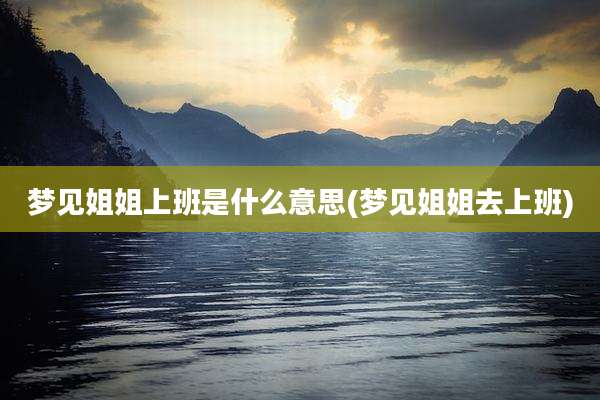 梦见姐姐上班是什么意思(梦见姐姐去上班)