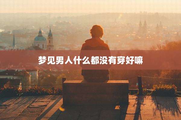 梦见男人什么都没有穿好嘛