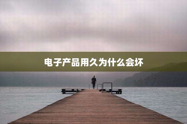 电子产品用久为什么会坏