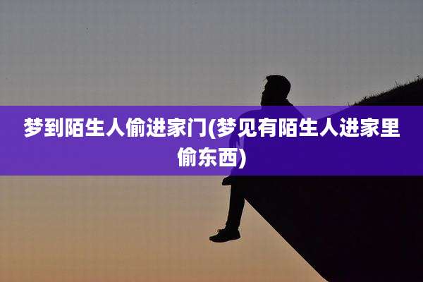 梦到陌生人偷进家门(梦见有陌生人进家里偷东西)