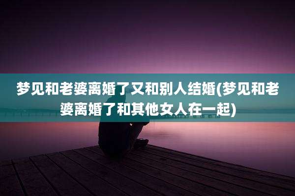 梦见和老婆离婚了又和别人结婚(梦见和老婆离婚了和其他女人在一起)